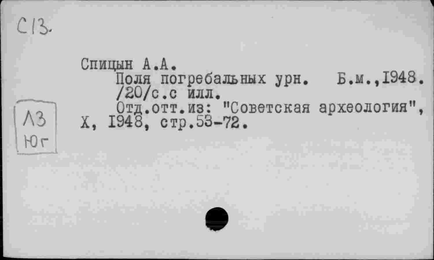 ﻿Cl\
I A3 Юг.
Спицын А.А.
Поля погребальных урн.
/2О/с.с илл.
Отд.отт.из: "Советская X, 1948, стр.53-72.
Б.м.,1948. археология",